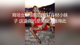 商场女厕偷拍白裙好身材小妹子 这逼真的是美极了难得此穴