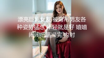 漂亮巨乳女友 被弯吊男友各种姿势猛怼 年轻就是好 嬉嬉闹闹把逼操完 内射