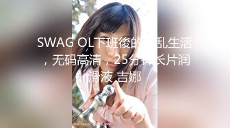 SWAG OL下班後的淫乱生活，无码高清，25分钟长片润滑液 吉娜