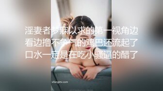 淫妻者梦寐以求的第一视角边看边撸不争气的鸡巴还流起了口水一定是在吃小骚逼的醋了