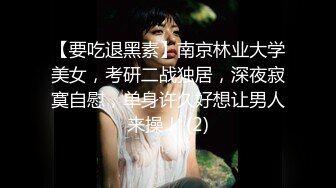 【要吃退黑素】南京林业大学美女，考研二战独居，深夜寂寞自慰，单身许久好想让男人来操！ (2)