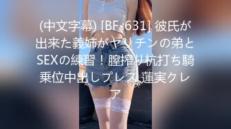 (中文字幕) [BF-631] 彼氏が出来た義姉がヤリチンの弟とSEXの練習！膣搾り杭打ち騎乗位中出しプレス 蓮実クレア