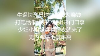 牛逼快递员送快递不为赚钱 打电话催少妇小姐姐来门口拿 少妇小姐姐穿着睡衣就来了 无内裤爆毛概率高