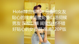 Hotel臻品偷拍来月事的女友贴心的找来闺蜜轮番口活伺候男友 深喉口爆 闺蜜身材不错 好贴心的女友啊 高清720P版