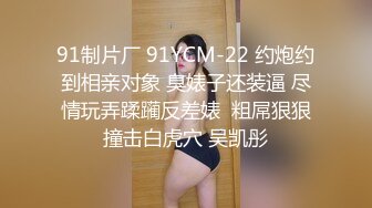 91制片厂 91YCM-22 约炮约到相亲对象 臭婊子还装逼 尽情玩弄蹂躏反差婊  粗屌狠狠撞击白虎穴 吴凯彤