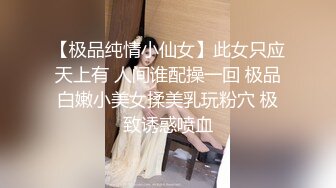 【极品纯情小仙女】此女只应天上有 人间谁配操一回 极品白嫩小美女揉美乳玩粉穴 极致诱惑喷血