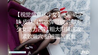 【视觉盛宴JK少女】jk短裙学妹 皮肤白皙吹弹可破 纯欲系少女活力四射 粗大阳具速攻紧致嫩穴 挺翘圆润蜜臀