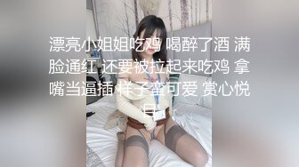 漂亮小姐姐吃鸡 喝醉了酒 满脸通红 还要被拉起来吃鸡 拿嘴当逼插 样子蛮可爱 赏心悦目