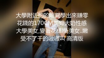 大學附近約的剛開學出來賺零花錢的170CM美臀大奶性感大學美女,變著花樣操,美女..嫩受不了干的嗷嗷叫 高清版