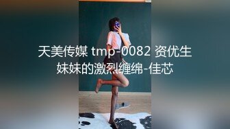 天美传媒 tmp-0082 资优生妹妹的激烈缠绵-佳芯