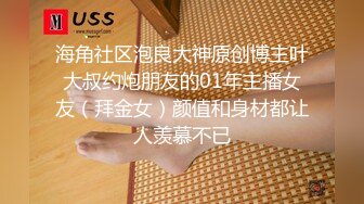 海角社区泡良大神原创博主叶大叔约炮朋友的01年主播女友（拜金女）颜值和身材都让人羡慕不已