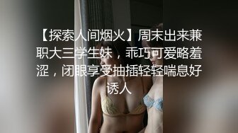 【探索人间烟火】周末出来兼职大三学生妹，乖巧可爱略羞涩，闭眼享受抽插轻轻喘息好诱人