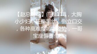 【赵总寻花】门票118，大胸小少妇，狂撕黑丝，倒立口交，各种高难度啪啪姿势，一哥宝座誓要坐稳