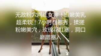 无敌粉穴网红女神！白嫩美乳超柔软！7小时自慰秀，揉搓粉嫩美穴，玫瑰花肛塞，洞口磨蹭塞入