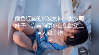 面色红唇的长发女神，大眼萌妹子，完美胸型小白兔跳动上演人间尤物