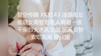 星空传媒 XK8143 淫荡痴女偷窥女高管与客人高潮一夜 干柴烈火水乳交融 玩遍姿势索取高潮 程欣媛