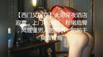 【西门又探花】大哥深夜酒店寂寞，上门小少妇，粉嫩翘臀，风骚懂男人的需求，啪啪干爽真过瘾