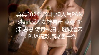 英英2024新年特辑人气PANS极品反差女神果汁 英英 李沫 思思 诗诗私拍，透奶透穴，PUA摄影师说话一绝