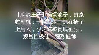 【麻辣王子】情场浪子，良家收割机，一晚三炮，跪在椅子上后入，小妹妹被彻底征服，观赏性极佳，强烈推荐