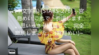 (中文字幕) [STARS-276] --宮島めい これで、引退します。思いっきり絶頂して、完全燃焼しました。-(宮島めい)~JP