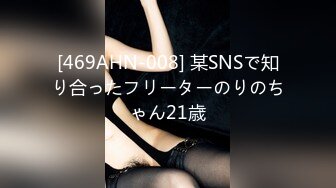 [469AHN-008] 某SNSで知り合ったフリーターのりのちゃん21歳