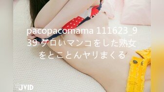 pacopacomama 111623_939 グロいマンコをした熟女をとことんヤリまくる