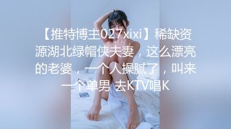 【推特博主027xixi】稀缺资源湖北绿帽侠夫妻，这么漂亮的老婆，一个人操腻了，叫来一个单男 去KTV唱K