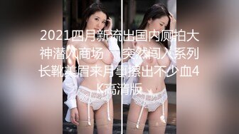 2021四月新流出国内厕拍大神潜入商场❤️突然闯入系列长靴美眉来月事擦出不少血4K高清版