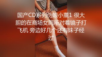 国产CD系列伪娘小薰1 很大胆的在商场女厕所对着镜子打飞机 旁边好几个还有妹子经过