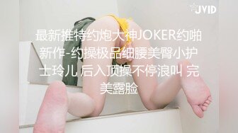 最新推特约炮大神JOKER约啪新作-约操极品细腰美臀小护士玲儿 后入顶操不停浪叫 完美露脸