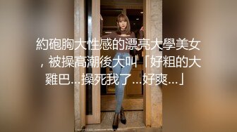 約砲胸大性感的漂亮大學美女，被操高潮後大叫「好粗的大雞巴…操死我了…好爽…」