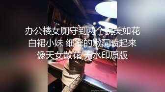 办公楼女厕守到两个貌美如花白裙小妹 细窄的嫩洞喷起来像天女散花 无水印原版