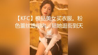 【KFC】极品美女买衣服。粉色蕾丝透明内。陪她逛街到天黑