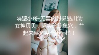 隔壁小哥-无套内射极品川渝女神贝贝，超爽的鲍鱼穴，艹起来感觉完全不一样！