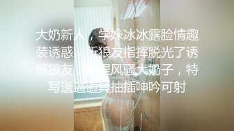 大奶新人，学妹冰冰露脸情趣装诱惑，听狼友指挥脱光了诱惑狼友，揉捏风骚大奶子，特写逼逼道具抽插呻吟可射