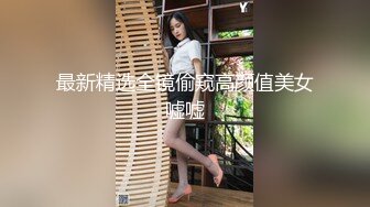 最新精选全镜偷窥高颜值美女嘘嘘