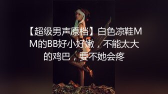 【超级男声原档】白色凉鞋MM的BB好小好嫩，不能太大的鸡巴，要不她会疼