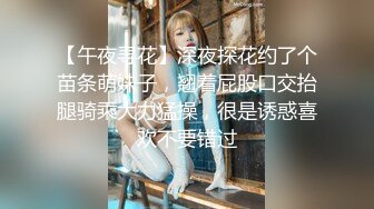 【午夜寻花】深夜探花约了个苗条萌妹子，翘着屁股口交抬腿骑乘大力猛操，很是诱惑喜欢不要错过