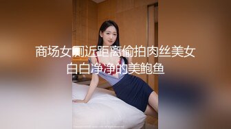 商场女厕近距离偷拍肉丝美女白白净净的美鲍鱼