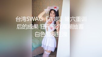 台湾SWAG『吉娜』嫩穴重训后的成果 狂干骚穴高潮抽蓄 白色爱液狂洩