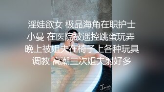 淫娃欲女 极品海角在职护士小曼 在医院被遥控跳蛋玩弄 晚上被姐夫在椅子上各种玩具调教 高潮三次姐夫射好多