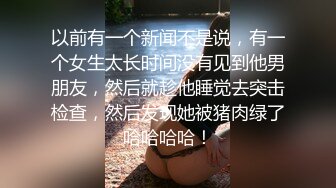 以前有一个新闻不是说，有一个女生太长时间没有见到他男朋友，然后就趁他睡觉去突击检查，然后发现她被猪肉绿了哈哈哈哈！