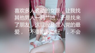 喜欢多人运动的女票，让我找其他男人一起艹她，于是找来了朋友，这屁股是后入党的最爱，‘不要拍到脸呀’，不会的！