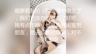 萌萝莉乱伦：我眼馋你很久了，我们把该办的都办了好吧，我有点不敢，他是我好闺蜜男朋友，她去成都空降了，对不起闺蜜啊