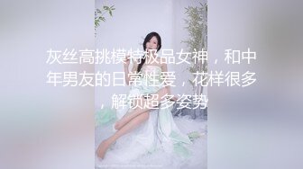 灰丝高挑模特极品女神，和中年男友的日常性爱，花样很多，解锁超多姿势