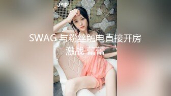 SWAG 与粉丝触电直接开房激战 蕾蕾