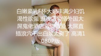 白嫩豪乳F杯大奶丰满少妇饥渴性欲强 逛夜店勾搭外国大屌鬼佬酒店激情做爱 大屌直插浪穴干出白浆太爽了 高清1080P版