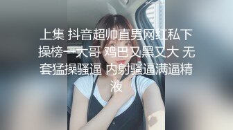 上集 抖音超帅直男网红私下操榜一大哥 鸡巴又黑又大 无套猛操骚逼 内射骚逼满逼精液