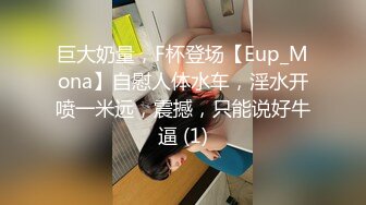 巨大奶量，F杯登场【Eup_Mona】自慰人体水车，淫水开喷一米远，震撼，只能说好牛逼 (1)