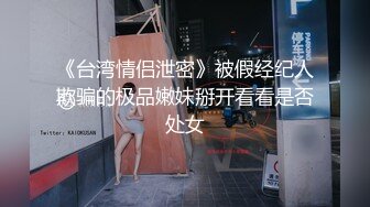 《台湾情侣泄密》被假经纪人欺骗的极品嫩妹掰开看看是否处女